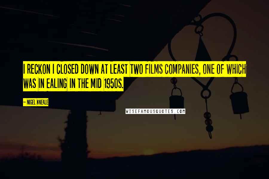 Nigel Kneale Quotes: I reckon I closed down at least two films companies, one of which was in Ealing in the mid 1950s.