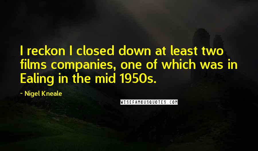 Nigel Kneale Quotes: I reckon I closed down at least two films companies, one of which was in Ealing in the mid 1950s.