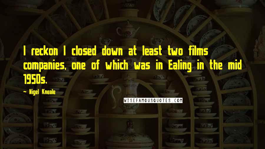 Nigel Kneale Quotes: I reckon I closed down at least two films companies, one of which was in Ealing in the mid 1950s.