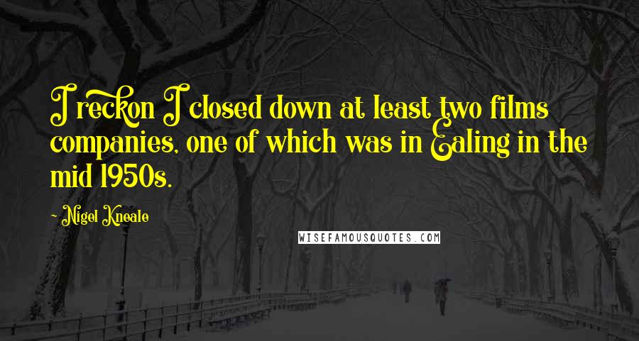 Nigel Kneale Quotes: I reckon I closed down at least two films companies, one of which was in Ealing in the mid 1950s.