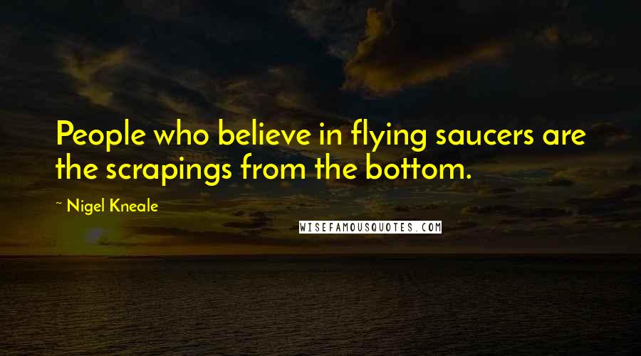 Nigel Kneale Quotes: People who believe in flying saucers are the scrapings from the bottom.