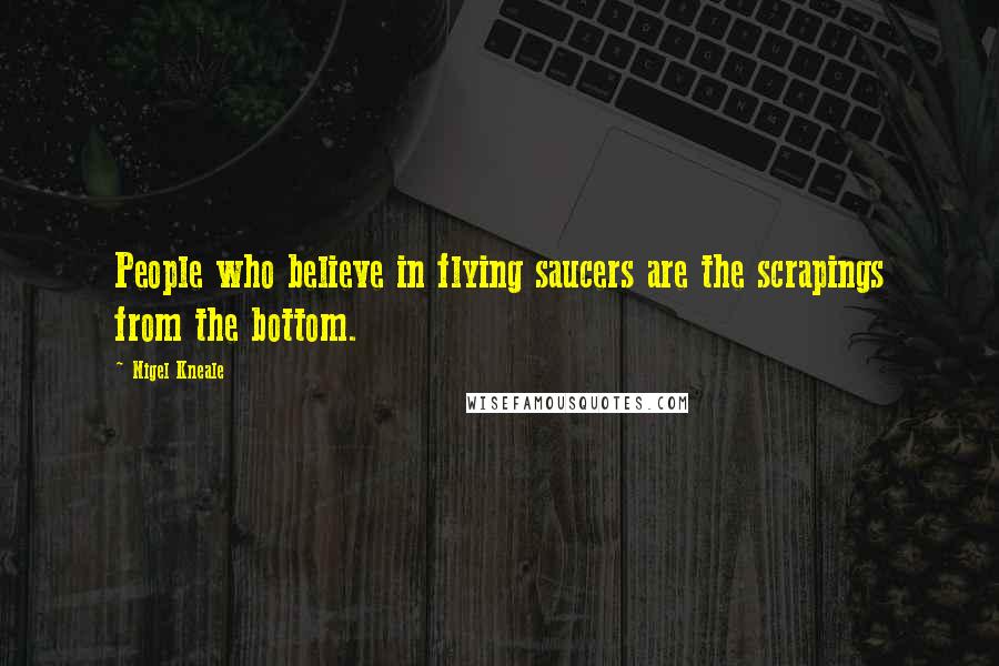 Nigel Kneale Quotes: People who believe in flying saucers are the scrapings from the bottom.