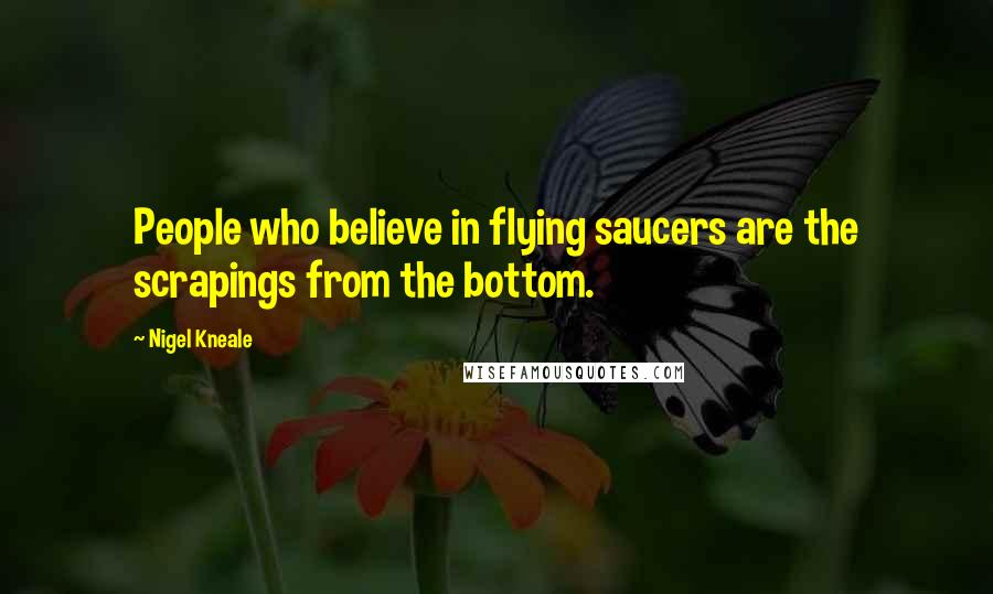 Nigel Kneale Quotes: People who believe in flying saucers are the scrapings from the bottom.