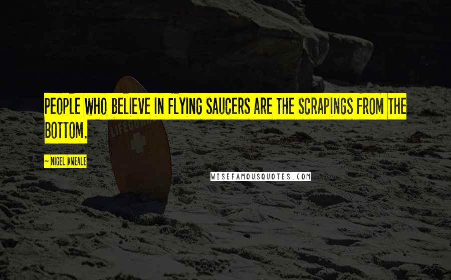 Nigel Kneale Quotes: People who believe in flying saucers are the scrapings from the bottom.