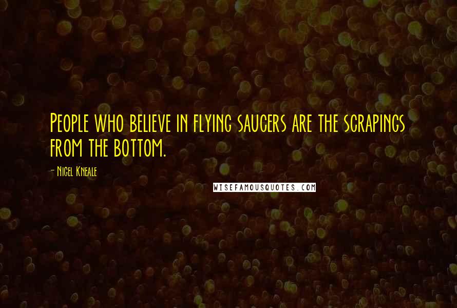 Nigel Kneale Quotes: People who believe in flying saucers are the scrapings from the bottom.