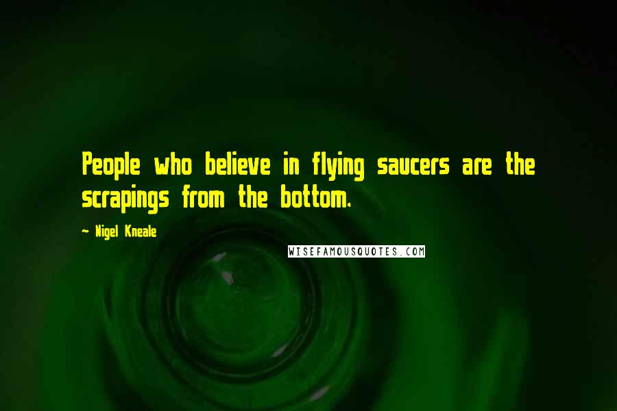 Nigel Kneale Quotes: People who believe in flying saucers are the scrapings from the bottom.