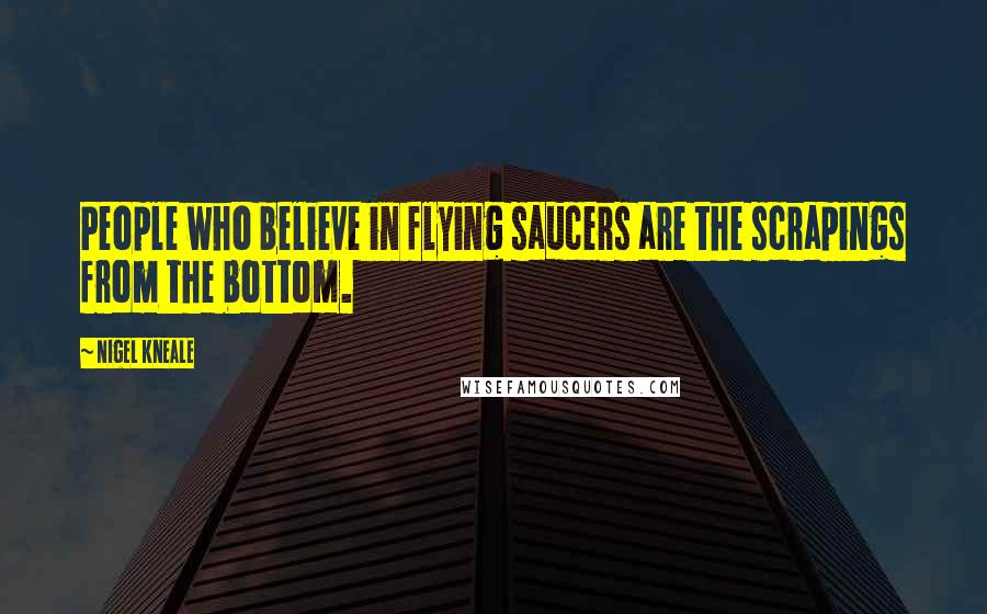 Nigel Kneale Quotes: People who believe in flying saucers are the scrapings from the bottom.