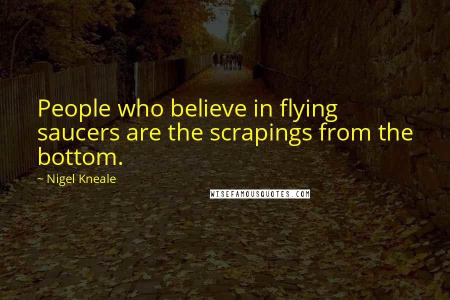 Nigel Kneale Quotes: People who believe in flying saucers are the scrapings from the bottom.