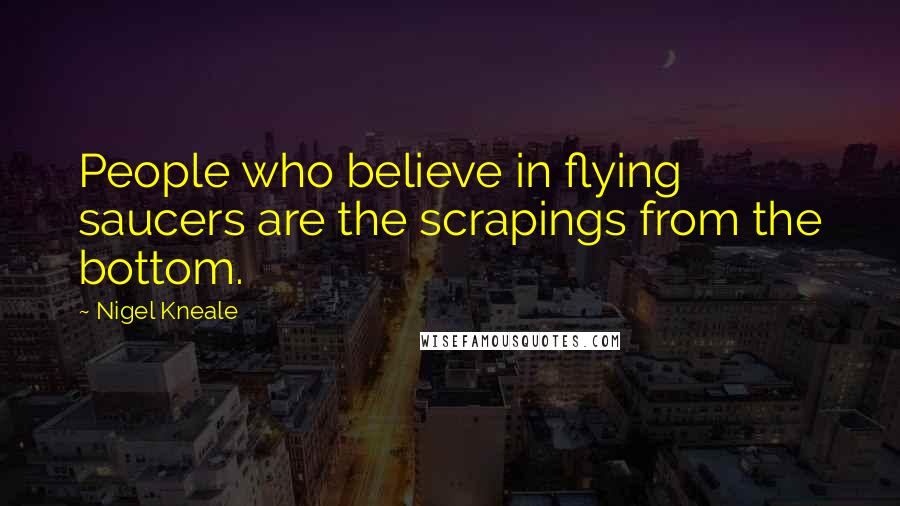 Nigel Kneale Quotes: People who believe in flying saucers are the scrapings from the bottom.