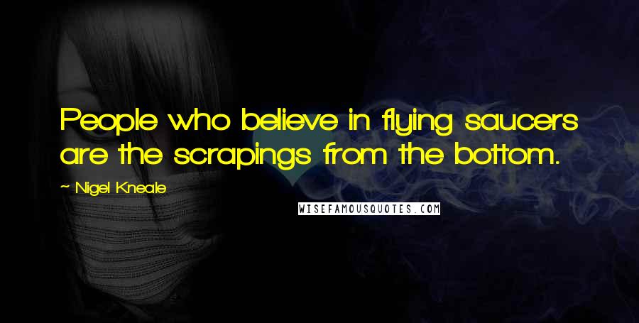 Nigel Kneale Quotes: People who believe in flying saucers are the scrapings from the bottom.