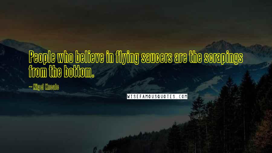 Nigel Kneale Quotes: People who believe in flying saucers are the scrapings from the bottom.