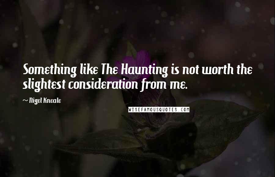 Nigel Kneale Quotes: Something like The Haunting is not worth the slightest consideration from me.