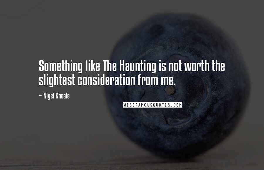 Nigel Kneale Quotes: Something like The Haunting is not worth the slightest consideration from me.