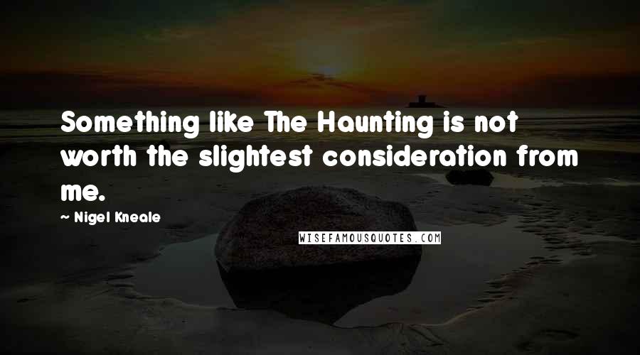 Nigel Kneale Quotes: Something like The Haunting is not worth the slightest consideration from me.