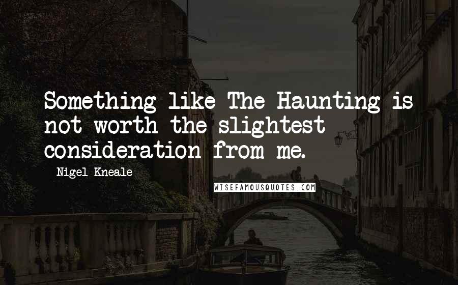 Nigel Kneale Quotes: Something like The Haunting is not worth the slightest consideration from me.