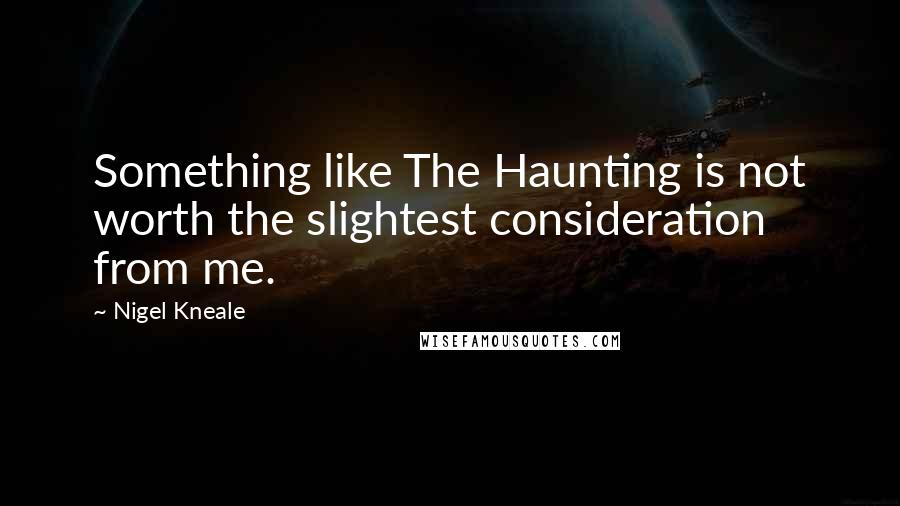 Nigel Kneale Quotes: Something like The Haunting is not worth the slightest consideration from me.
