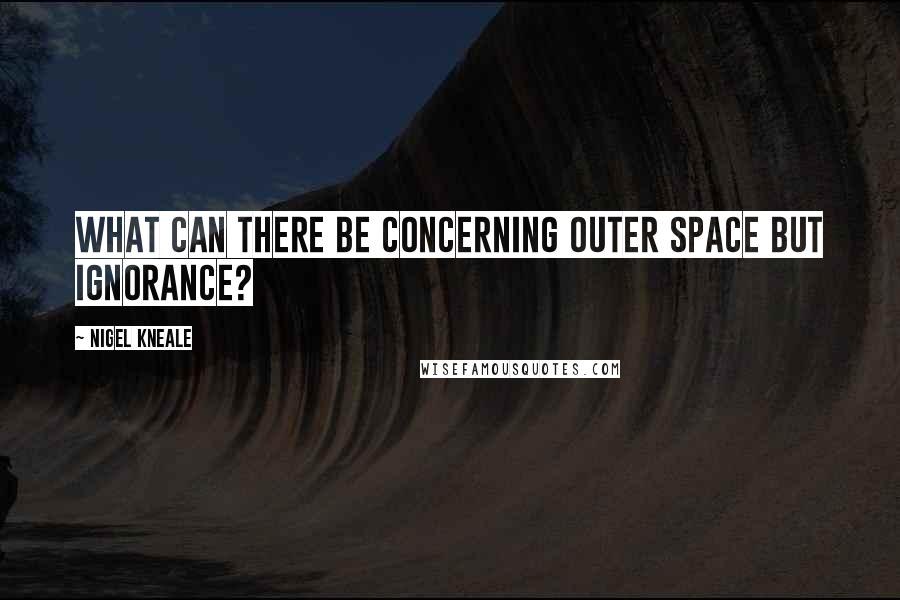 Nigel Kneale Quotes: What can there be concerning outer space but ignorance?