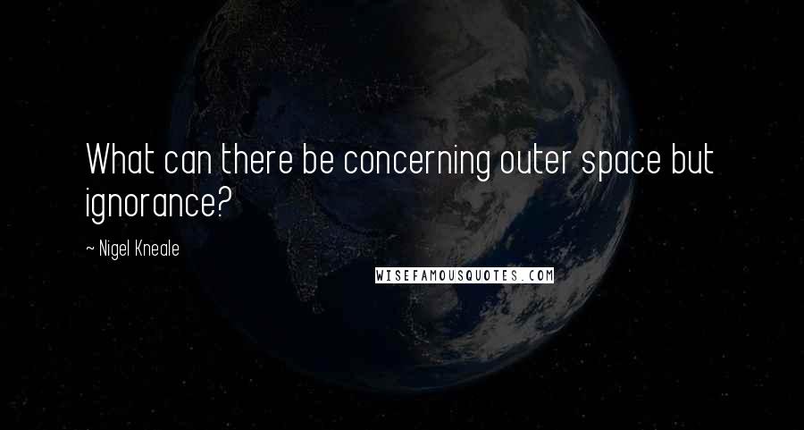 Nigel Kneale Quotes: What can there be concerning outer space but ignorance?