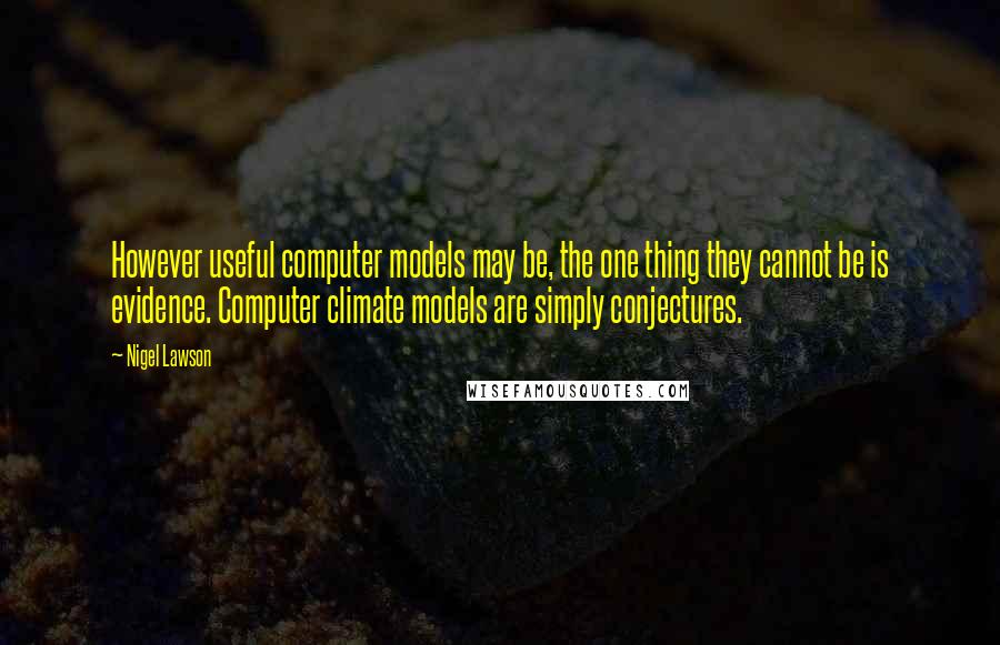 Nigel Lawson Quotes: However useful computer models may be, the one thing they cannot be is evidence. Computer climate models are simply conjectures.