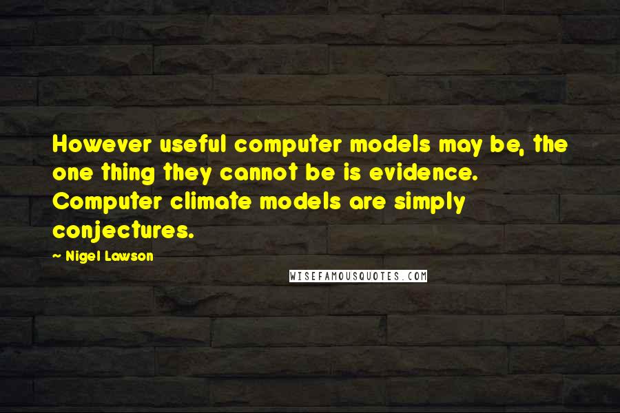 Nigel Lawson Quotes: However useful computer models may be, the one thing they cannot be is evidence. Computer climate models are simply conjectures.