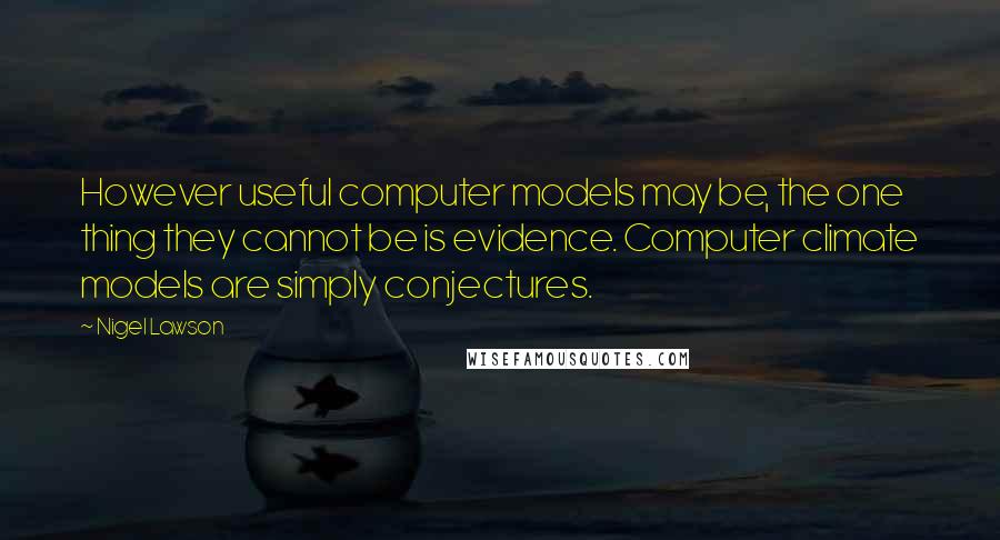 Nigel Lawson Quotes: However useful computer models may be, the one thing they cannot be is evidence. Computer climate models are simply conjectures.