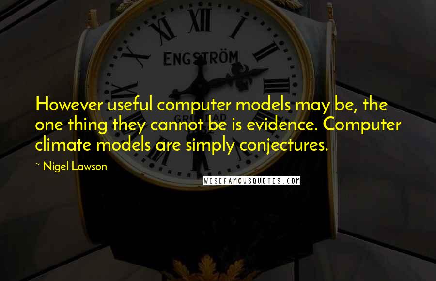 Nigel Lawson Quotes: However useful computer models may be, the one thing they cannot be is evidence. Computer climate models are simply conjectures.