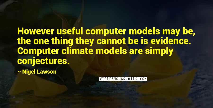Nigel Lawson Quotes: However useful computer models may be, the one thing they cannot be is evidence. Computer climate models are simply conjectures.