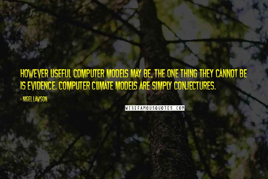 Nigel Lawson Quotes: However useful computer models may be, the one thing they cannot be is evidence. Computer climate models are simply conjectures.