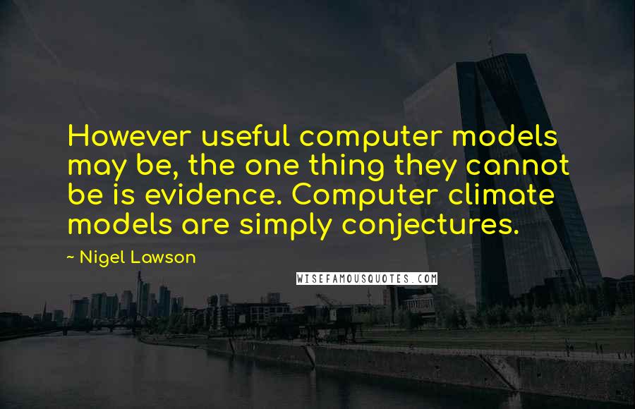 Nigel Lawson Quotes: However useful computer models may be, the one thing they cannot be is evidence. Computer climate models are simply conjectures.