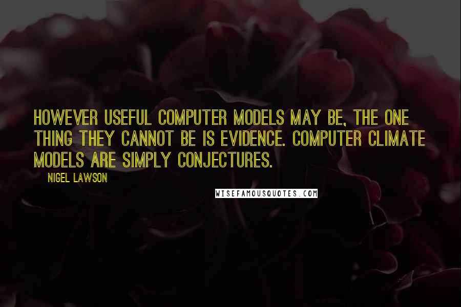 Nigel Lawson Quotes: However useful computer models may be, the one thing they cannot be is evidence. Computer climate models are simply conjectures.