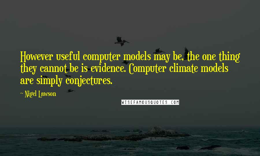 Nigel Lawson Quotes: However useful computer models may be, the one thing they cannot be is evidence. Computer climate models are simply conjectures.