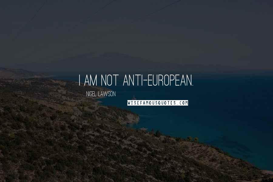 Nigel Lawson Quotes: I am not anti-European.