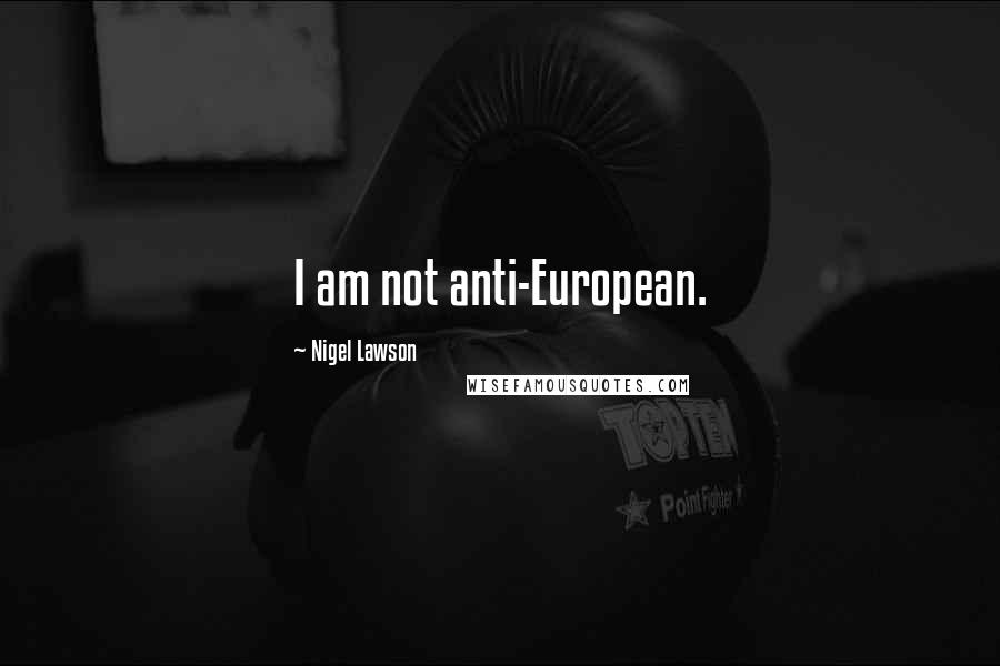 Nigel Lawson Quotes: I am not anti-European.