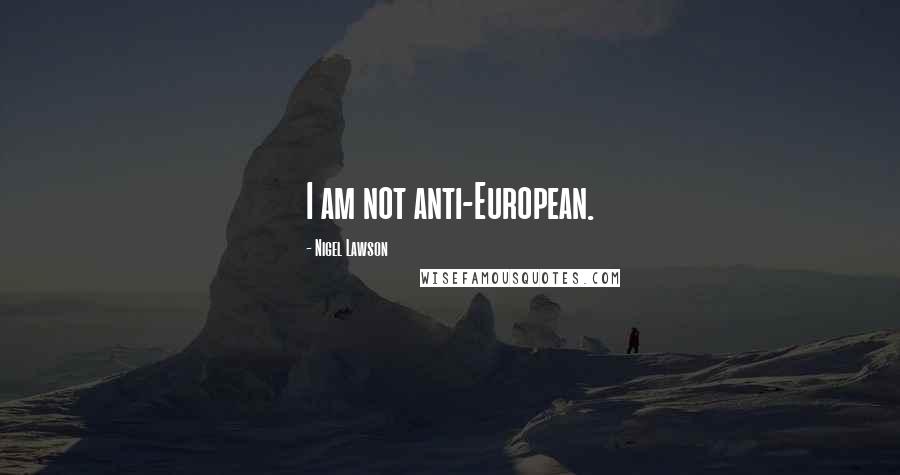 Nigel Lawson Quotes: I am not anti-European.