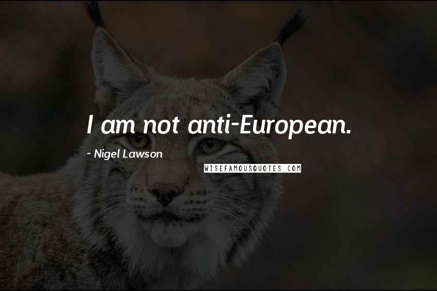 Nigel Lawson Quotes: I am not anti-European.