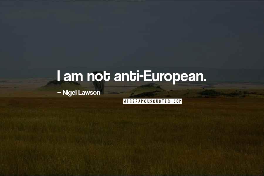 Nigel Lawson Quotes: I am not anti-European.