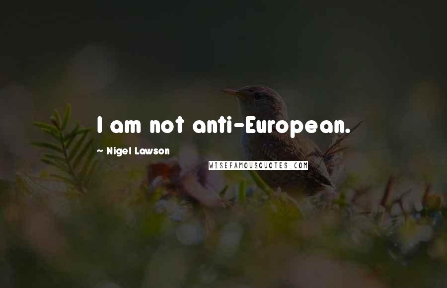 Nigel Lawson Quotes: I am not anti-European.