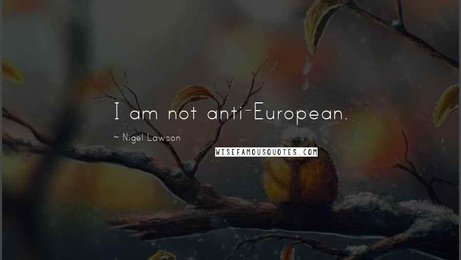 Nigel Lawson Quotes: I am not anti-European.