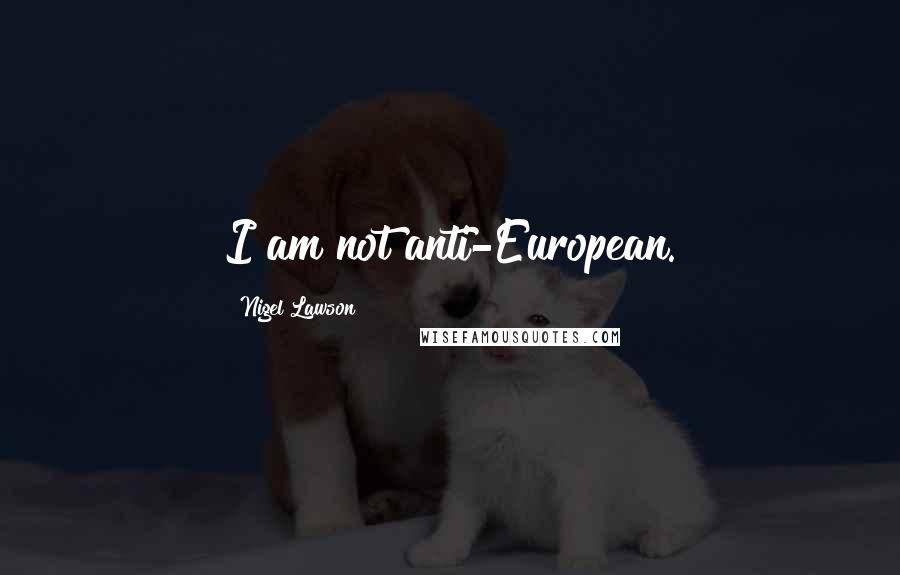 Nigel Lawson Quotes: I am not anti-European.