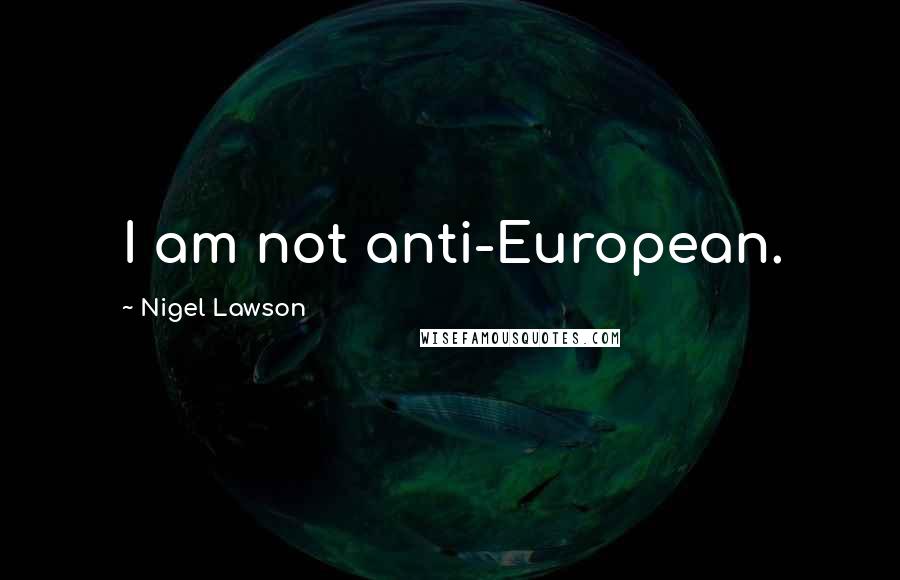 Nigel Lawson Quotes: I am not anti-European.