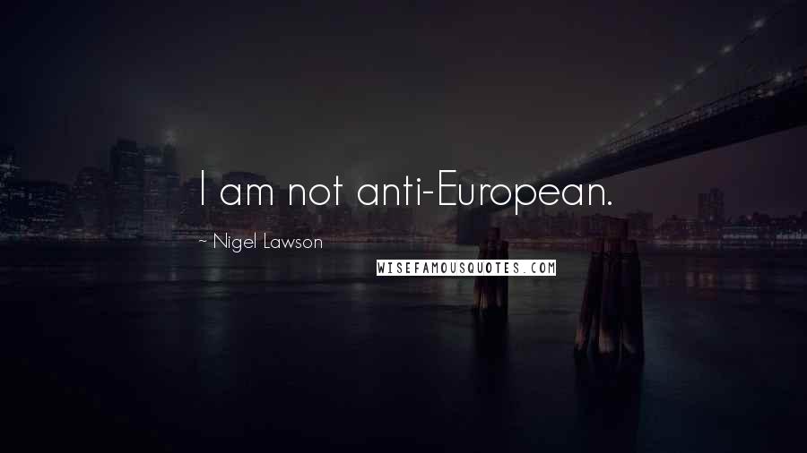 Nigel Lawson Quotes: I am not anti-European.