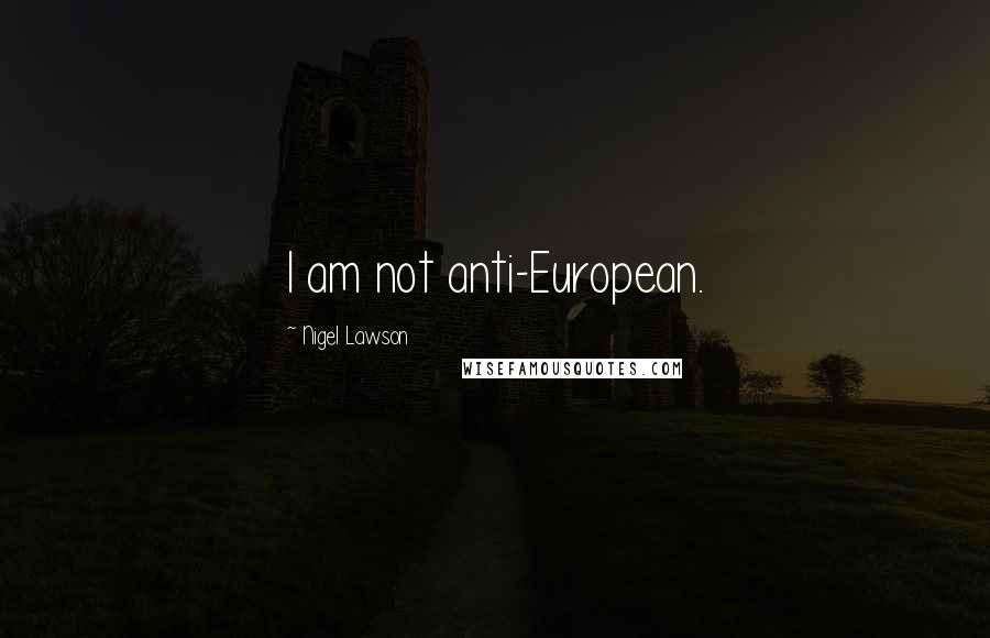Nigel Lawson Quotes: I am not anti-European.