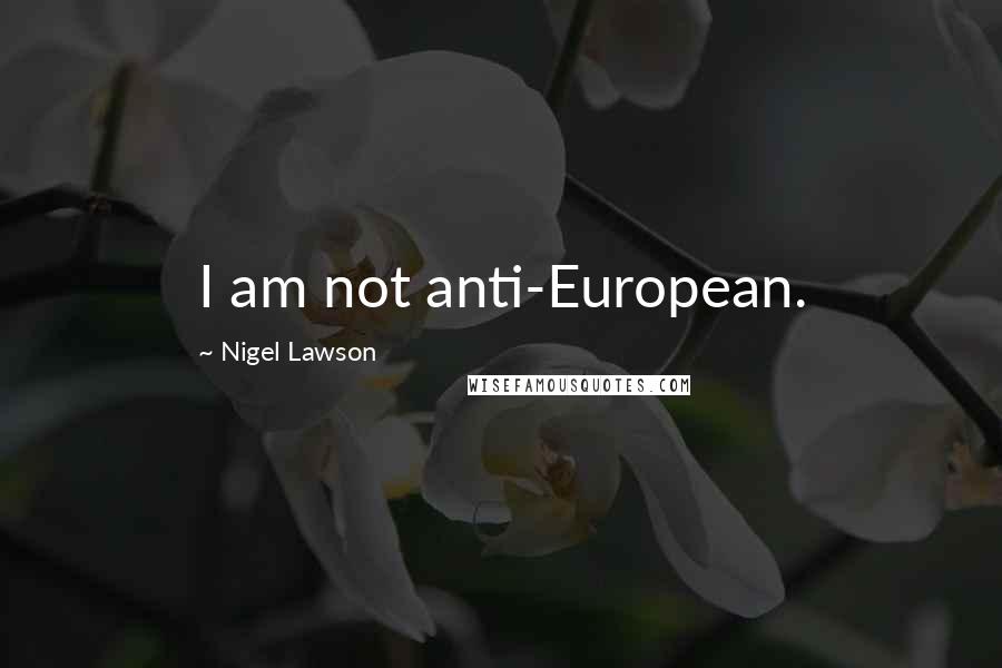 Nigel Lawson Quotes: I am not anti-European.