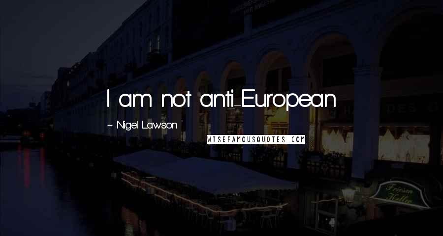 Nigel Lawson Quotes: I am not anti-European.