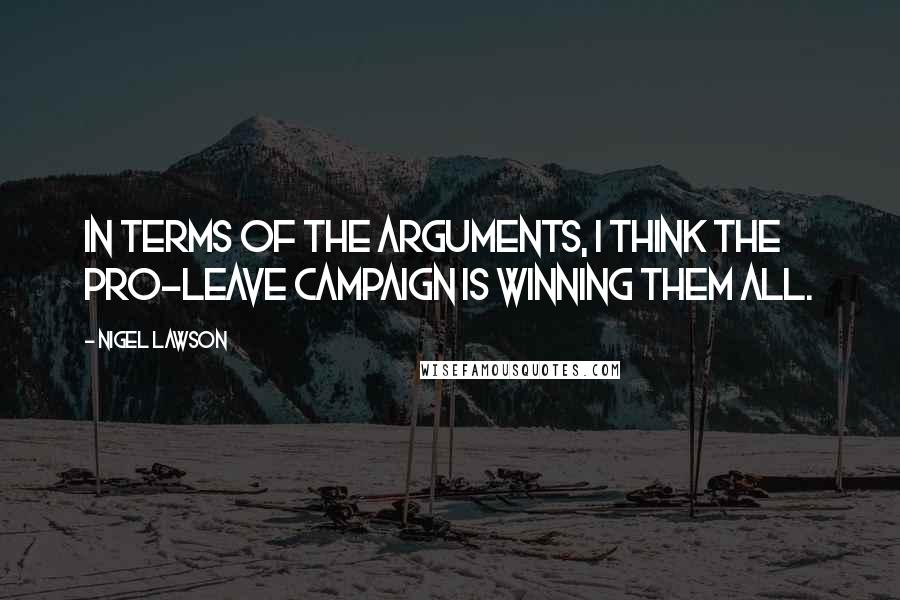 Nigel Lawson Quotes: In terms of the arguments, I think the pro-Leave campaign is winning them all.