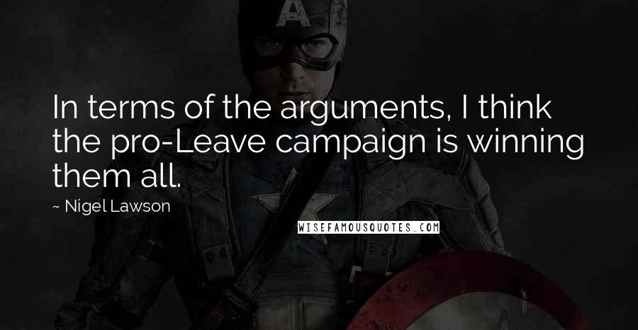 Nigel Lawson Quotes: In terms of the arguments, I think the pro-Leave campaign is winning them all.