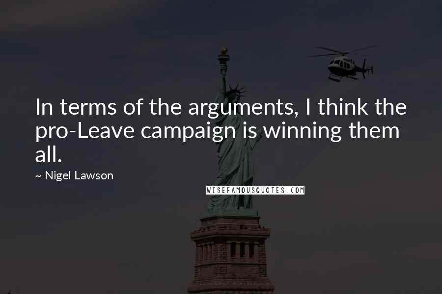 Nigel Lawson Quotes: In terms of the arguments, I think the pro-Leave campaign is winning them all.