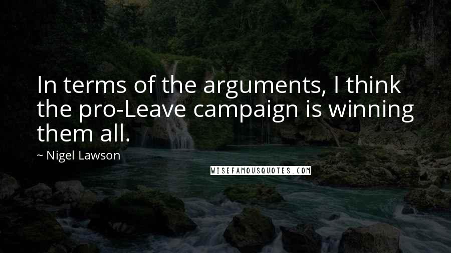 Nigel Lawson Quotes: In terms of the arguments, I think the pro-Leave campaign is winning them all.