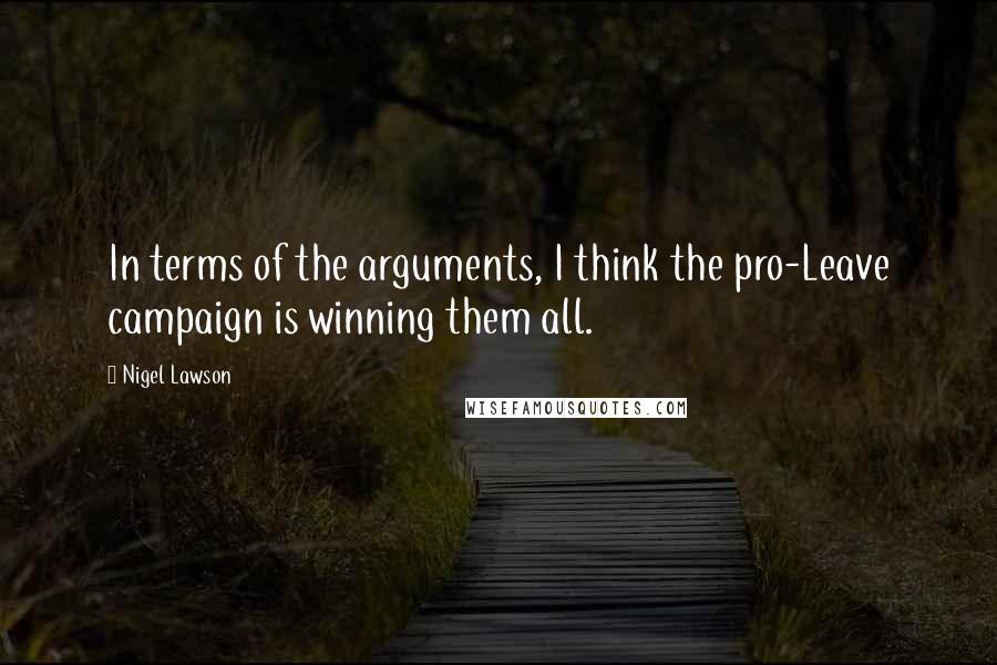 Nigel Lawson Quotes: In terms of the arguments, I think the pro-Leave campaign is winning them all.