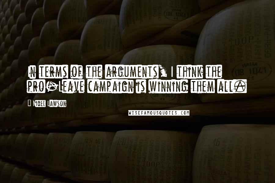 Nigel Lawson Quotes: In terms of the arguments, I think the pro-Leave campaign is winning them all.